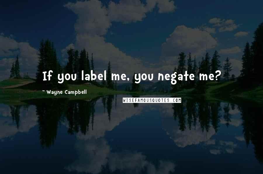 Wayne Campbell quotes: If you label me, you negate me?