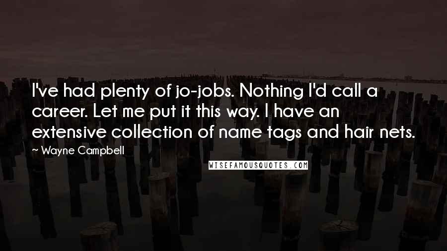 Wayne Campbell quotes: I've had plenty of jo-jobs. Nothing I'd call a career. Let me put it this way. I have an extensive collection of name tags and hair nets.