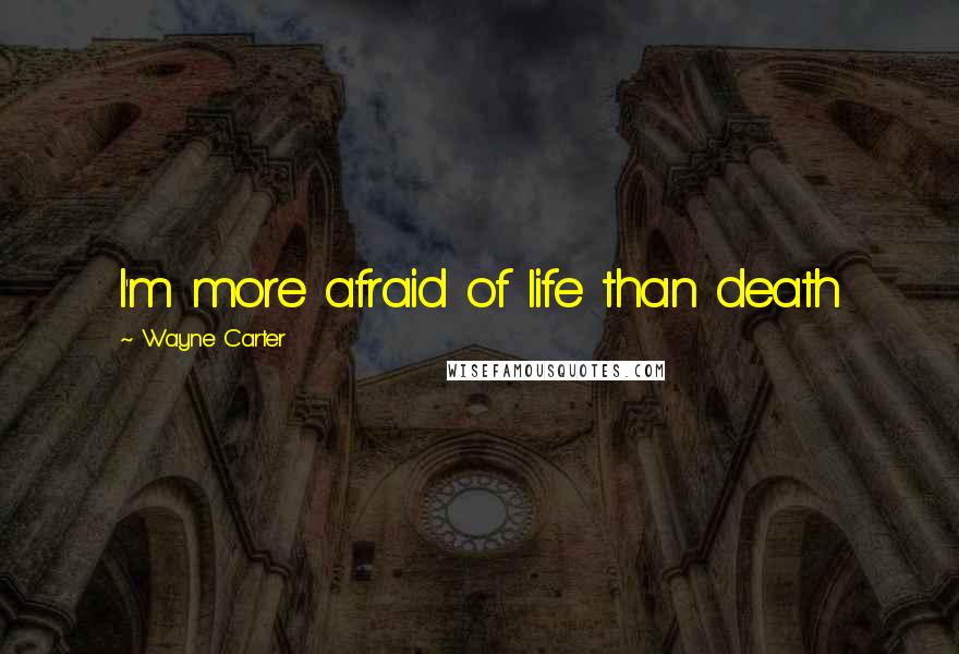 Wayne Carter quotes: I'm more afraid of life than death