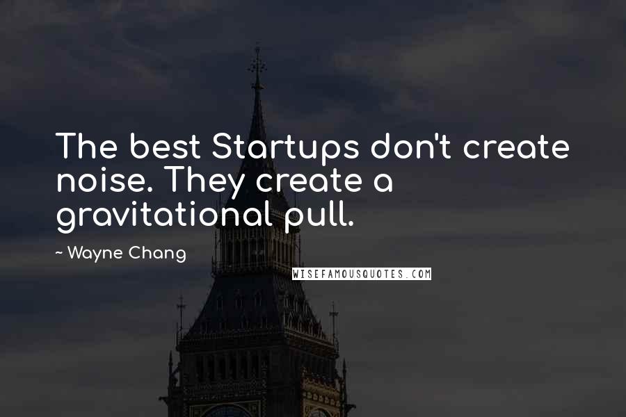 Wayne Chang quotes: The best Startups don't create noise. They create a gravitational pull.