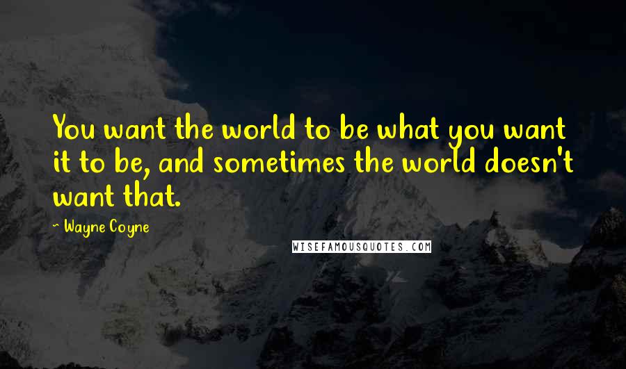 Wayne Coyne quotes: You want the world to be what you want it to be, and sometimes the world doesn't want that.