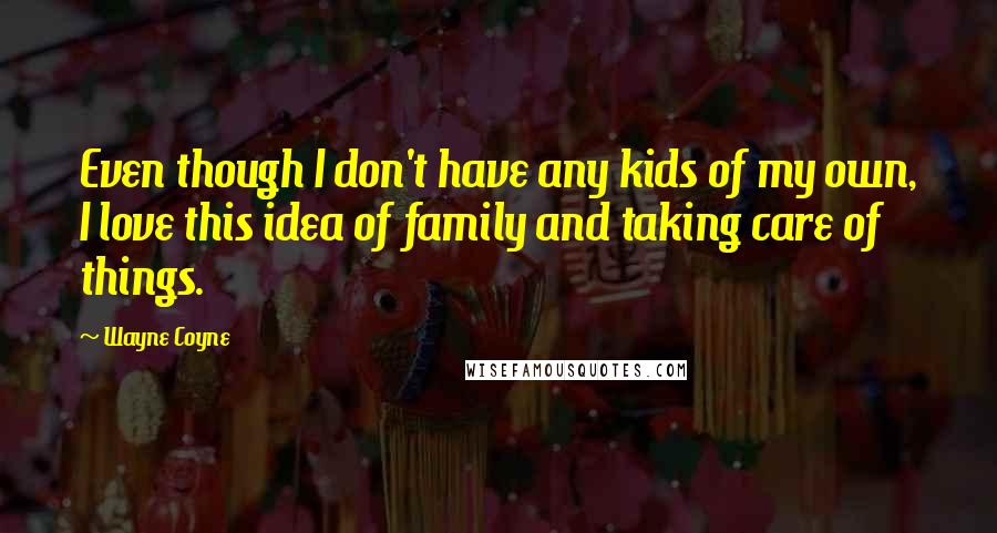 Wayne Coyne quotes: Even though I don't have any kids of my own, I love this idea of family and taking care of things.