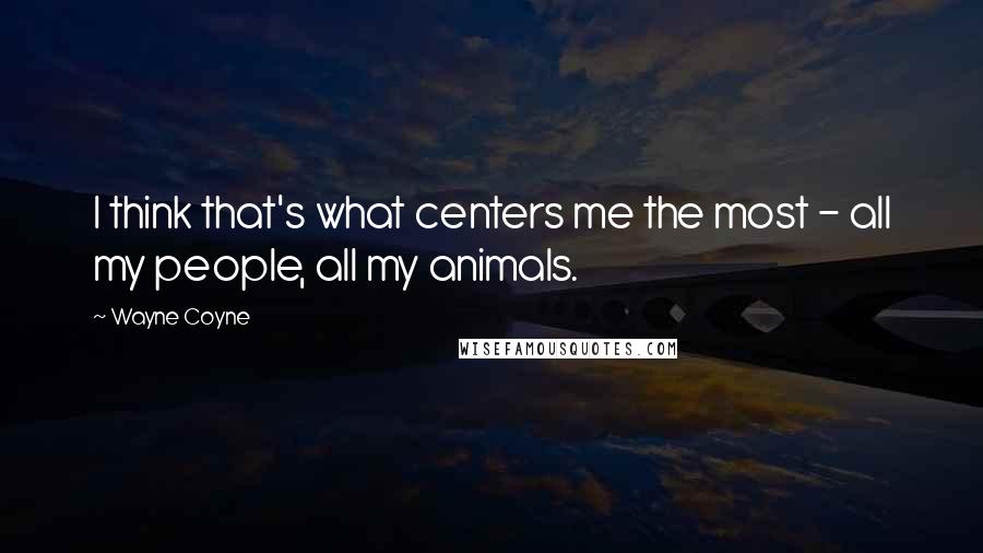 Wayne Coyne quotes: I think that's what centers me the most - all my people, all my animals.