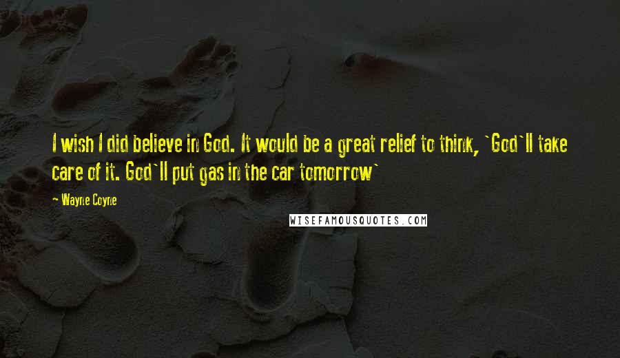 Wayne Coyne quotes: I wish I did believe in God. It would be a great relief to think, 'God'll take care of it. God'll put gas in the car tomorrow' Wayne Coyne quotes: I wish I did believe in God. It would be a great relief to think, 'God'll take care of it. God'll put gas in the car tomorrow'