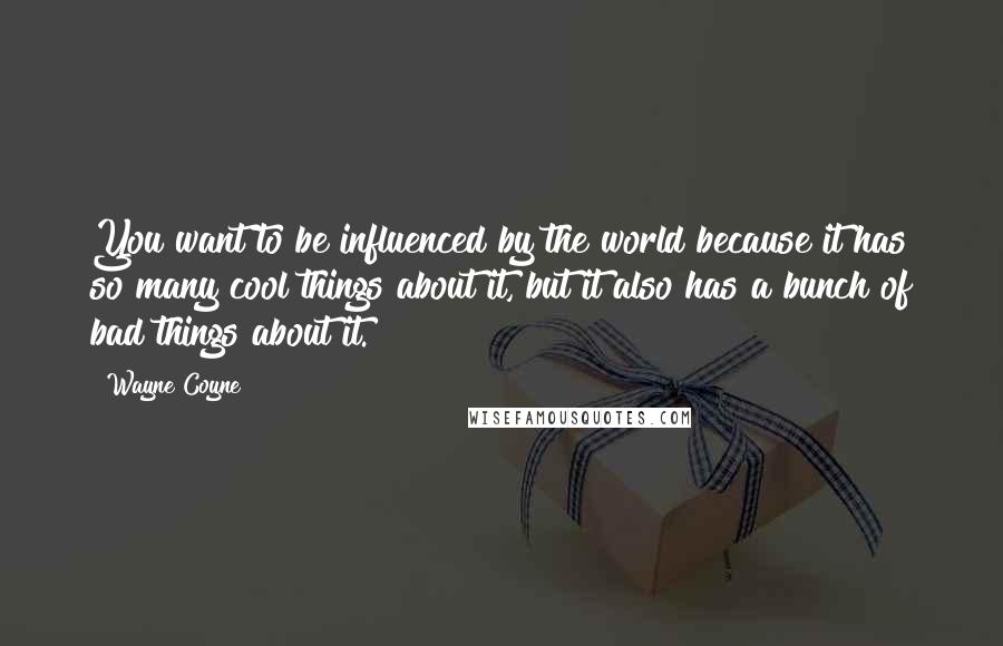 Wayne Coyne quotes: You want to be influenced by the world because it has so many cool things about it, but it also has a bunch of bad things about it.