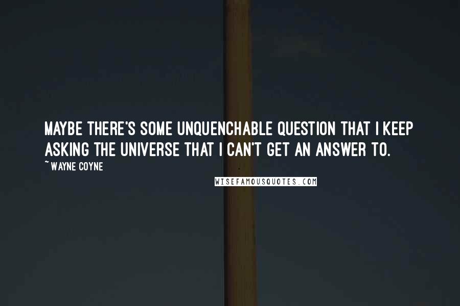 Wayne Coyne quotes: Maybe there's some unquenchable question that I keep asking the universe that I can't get an answer to. Wayne Coyne quotes: Maybe there's some unquenchable question that I keep asking the universe that I can't get an answer to.