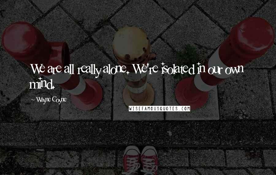Wayne Coyne quotes: We are all really alone. We're isolated in our own mind.