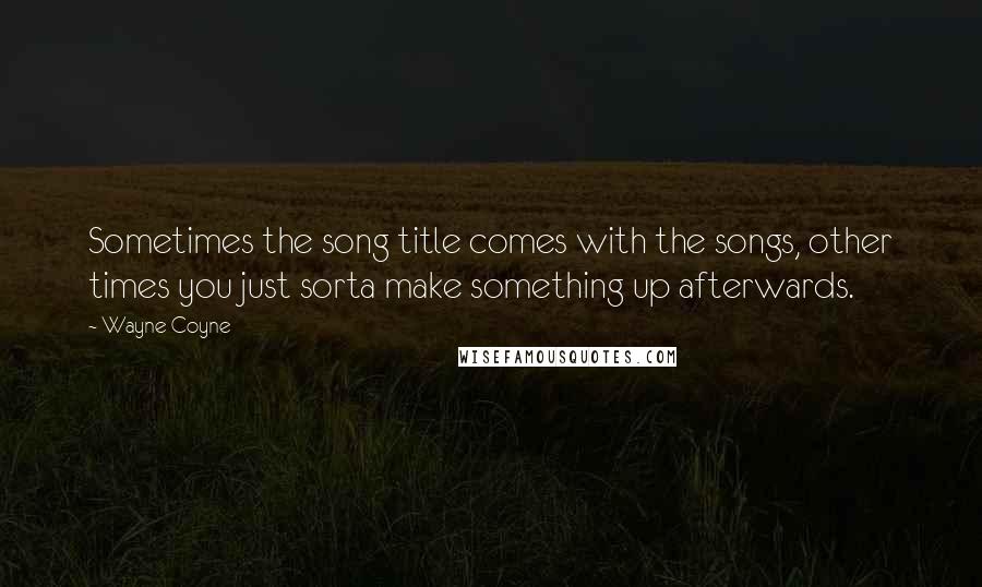 Wayne Coyne quotes: Sometimes the song title comes with the songs, other times you just sorta make something up afterwards. Wayne Coyne quotes: Sometimes the song title comes with the songs, other times you just sorta make something up afterwards.