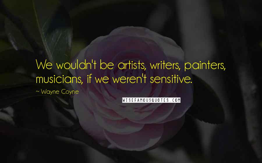 Wayne Coyne quotes: We wouldn't be artists, writers, painters, musicians, if we weren't sensitive.