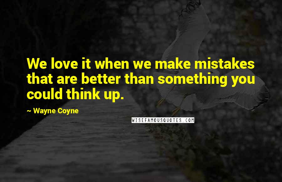 Wayne Coyne quotes: We love it when we make mistakes that are better than something you could think up.