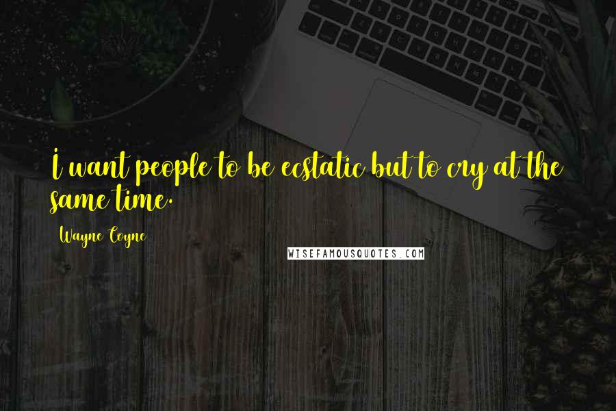 Wayne Coyne quotes: I want people to be ecstatic but to cry at the same time.