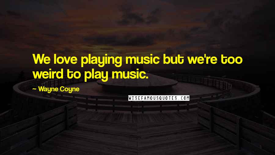 Wayne Coyne quotes: We love playing music but we're too weird to play music.