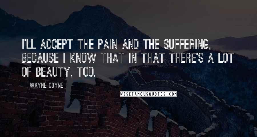 Wayne Coyne quotes: I'll accept the pain and the suffering, because I know that in that there's a lot of beauty, too.