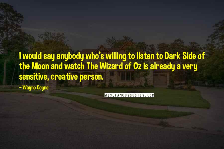 Wayne Coyne quotes: I would say anybody who's willing to listen to Dark Side of the Moon and watch The Wizard of Oz is already a very sensitive, creative person.