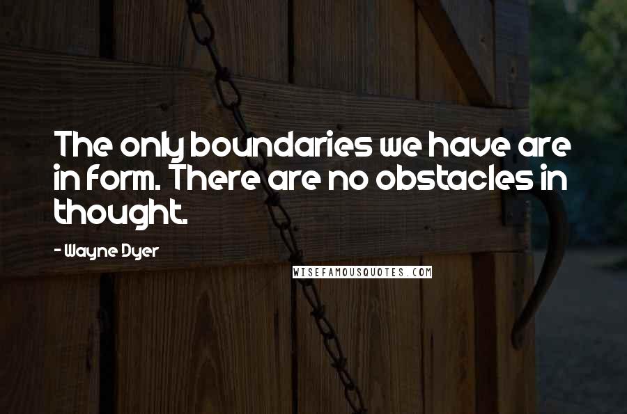 Wayne Dyer quotes: The only boundaries we have are in form. There are no obstacles in thought.