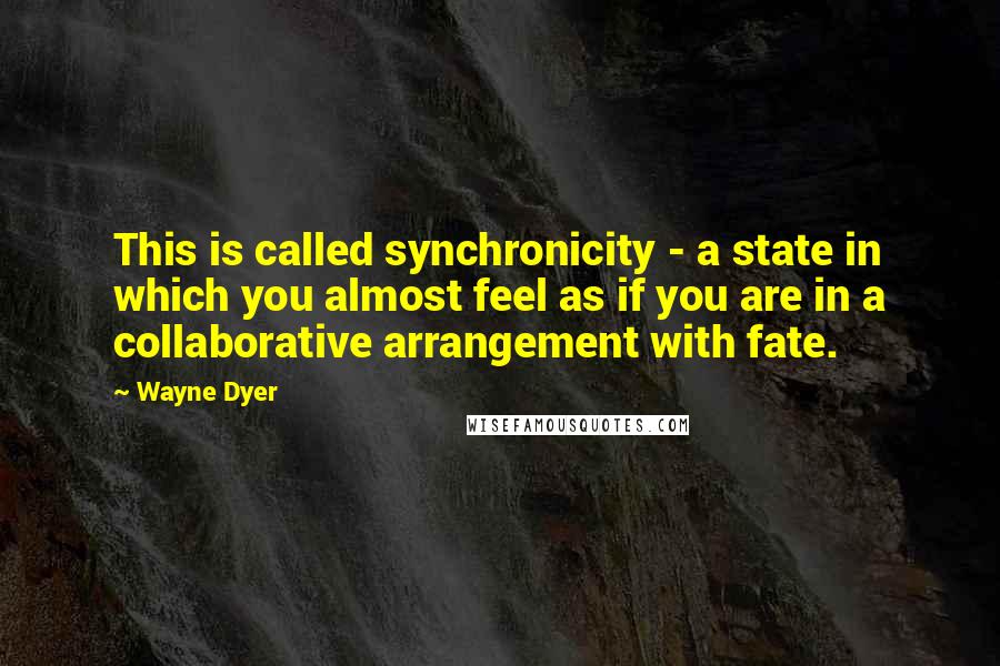 Wayne Dyer quotes: This is called synchronicity - a state in which you almost feel as if you are in a collaborative arrangement with fate.