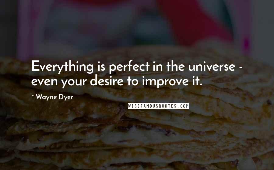 Wayne Dyer quotes: Everything is perfect in the universe - even your desire to improve it.