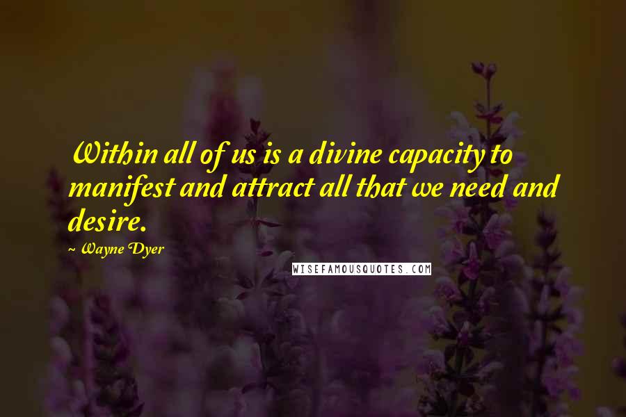 Wayne Dyer quotes: Within all of us is a divine capacity to manifest and attract all that we need and desire.