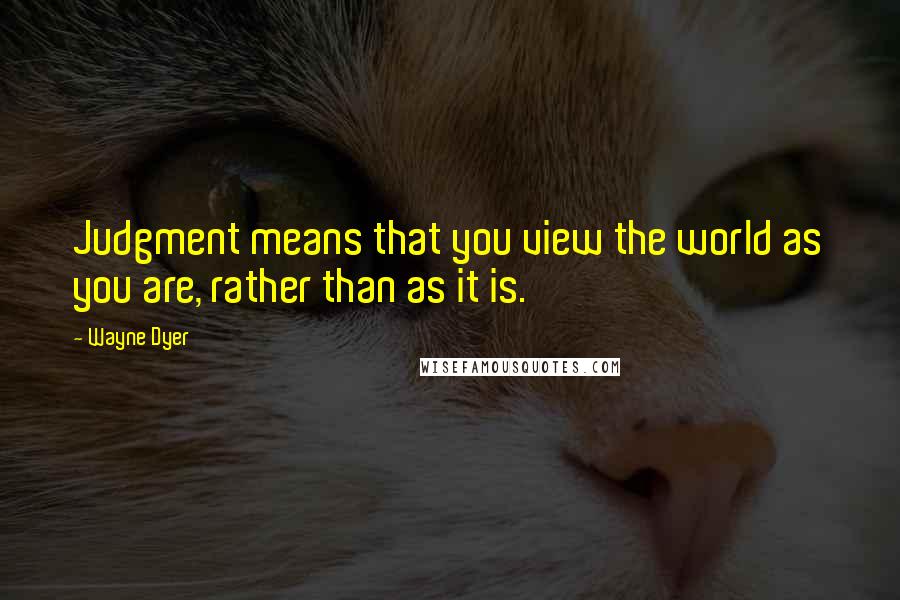 Wayne Dyer quotes: Judgment means that you view the world as you are, rather than as it is.