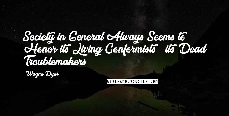 Wayne Dyer quotes: Society in General Always Seems to Honor its Living Conformists & its Dead Troublemakers