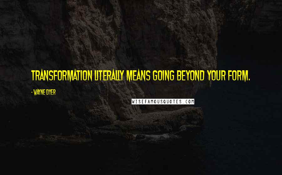 Wayne Dyer quotes: Transformation literally means going beyond your form.