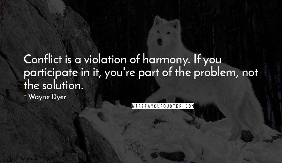 Wayne Dyer quotes: Conflict is a violation of harmony. If you participate in it, you're part of the problem, not the solution.