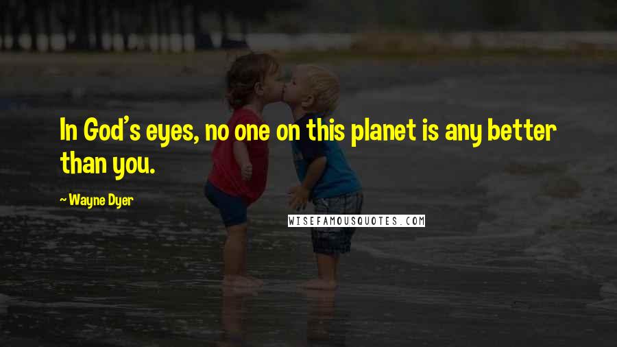 Wayne Dyer quotes: In God's eyes, no one on this planet is any better than you.