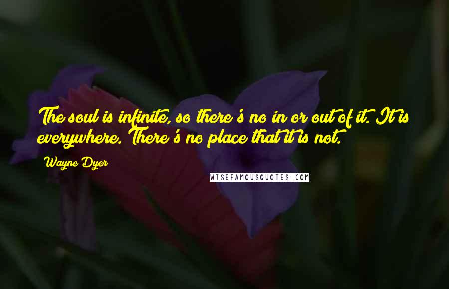 Wayne Dyer quotes: The soul is infinite, so there's no in or out of it. It is everywhere. There's no place that it is not.