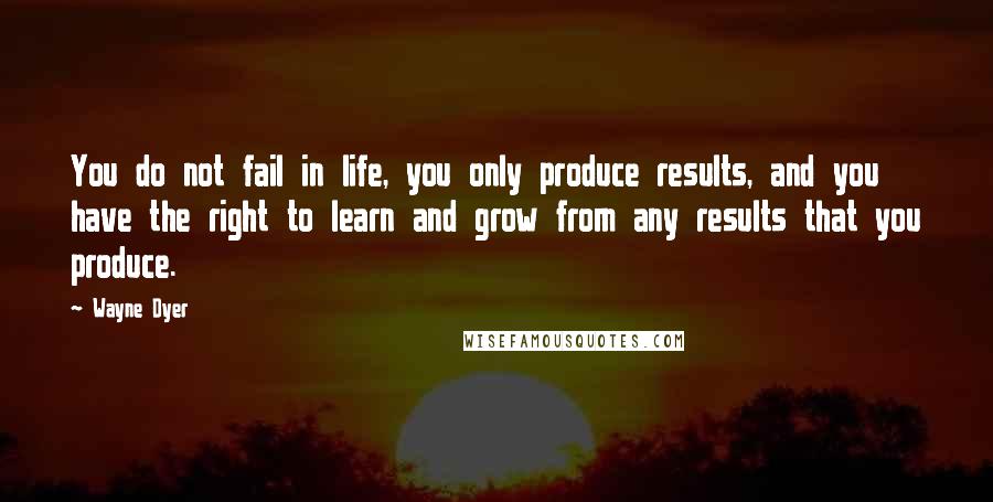 Wayne Dyer quotes: You do not fail in life, you only produce results, and you have the right to learn and grow from any results that you produce.