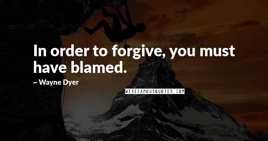 Wayne Dyer quotes: In order to forgive, you must have blamed.