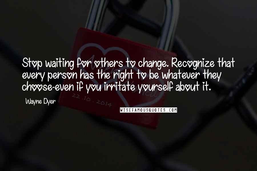 Wayne Dyer quotes: Stop waiting for others to change. Recognize that every person has the right to be whatever they choose-even if you irritate yourself about it. Wayne Dyer quotes: Stop waiting for others to change. Recognize that every person has the right to be whatever they choose-even if you irritate yourself about it.