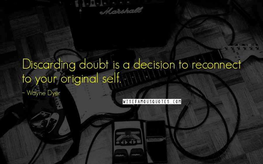 Wayne Dyer quotes: Discarding doubt is a decision to reconnect to your original self.