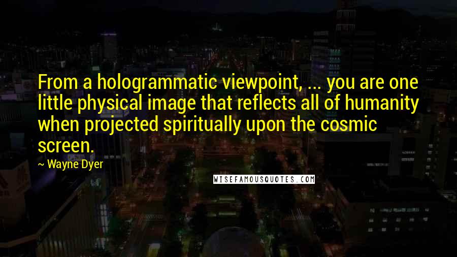 Wayne Dyer quotes: From a hologrammatic viewpoint, ... you are one little physical image that reflects all of humanity when projected spiritually upon the cosmic screen. Wayne Dyer quotes: From a hologrammatic viewpoint, ... you are one little physical image that reflects all of humanity when projected spiritually upon the cosmic screen.