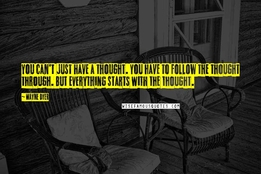 Wayne Dyer quotes: You can't just have a thought. You have to follow the thought through. But everything starts with the thought. Wayne Dyer quotes: You can't just have a thought. You have to follow the thought through. But everything starts with the thought.