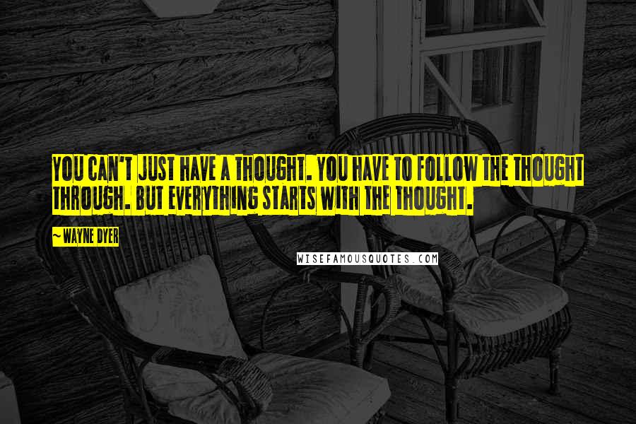 Wayne Dyer quotes: You can't just have a thought. You have to follow the thought through. But everything starts with the thought.