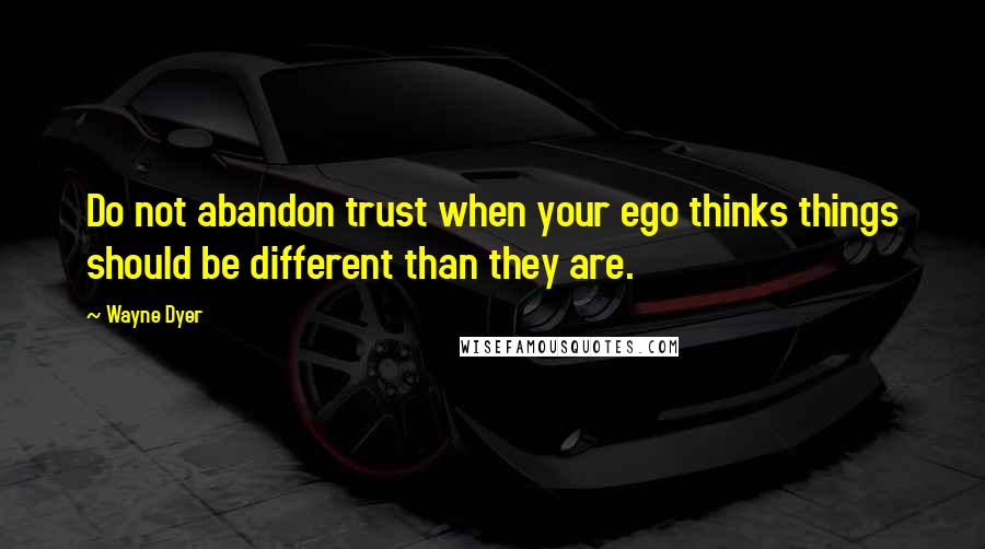 Wayne Dyer quotes: Do not abandon trust when your ego thinks things should be different than they are.