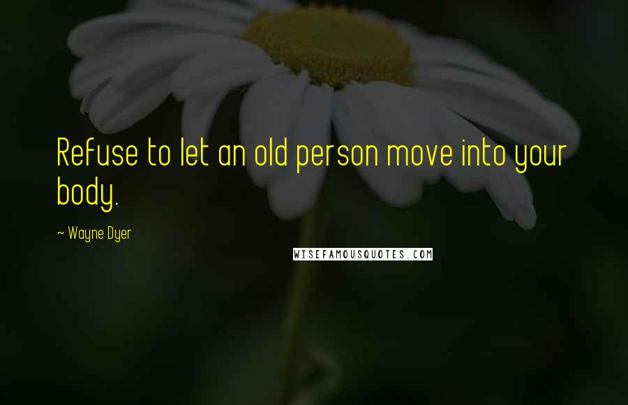 Wayne Dyer quotes: Refuse to let an old person move into your body.