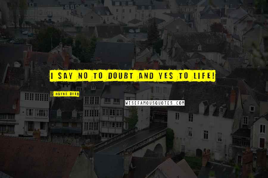 Wayne Dyer quotes: I say no to doubt and yes to life!