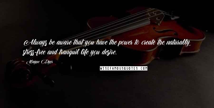 Wayne Dyer quotes: Always be aware that you have the power to create the naturally stress-free and tranquil life you desire.