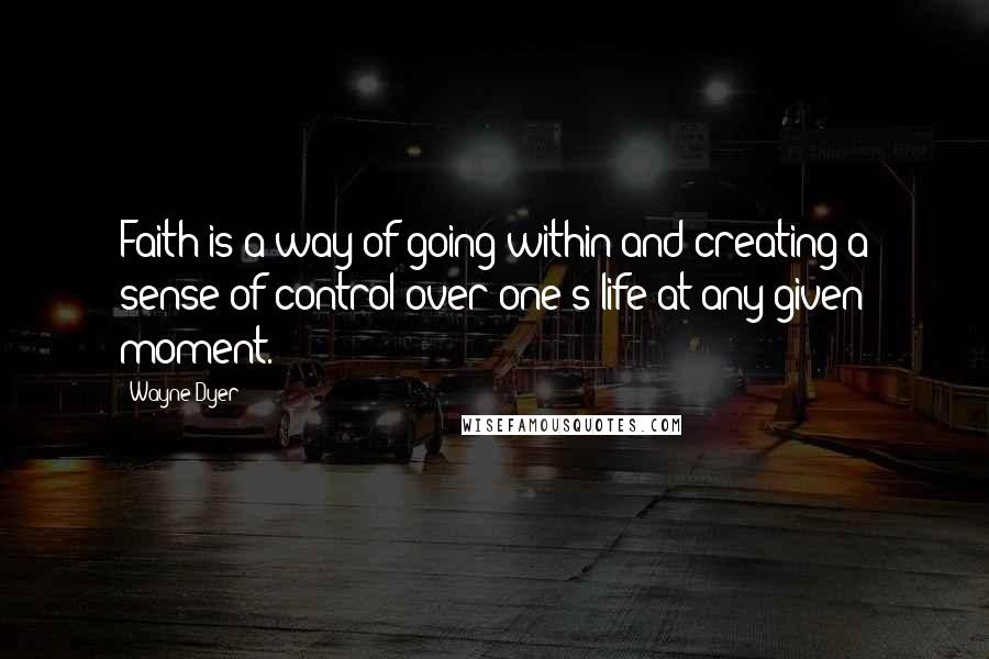 Wayne Dyer quotes: Faith is a way of going within and creating a sense of control over one's life at any given moment.