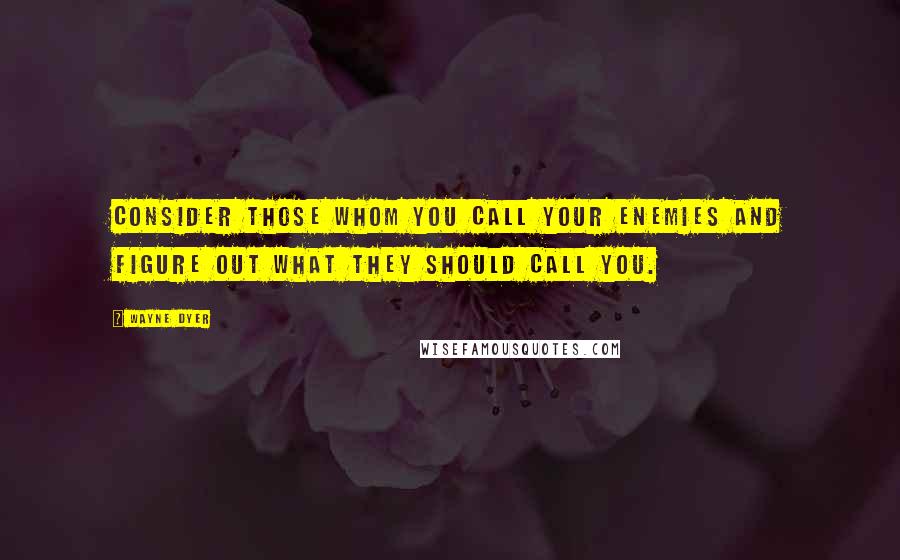 Wayne Dyer quotes: Consider those whom you call your enemies and figure out what they should call you.