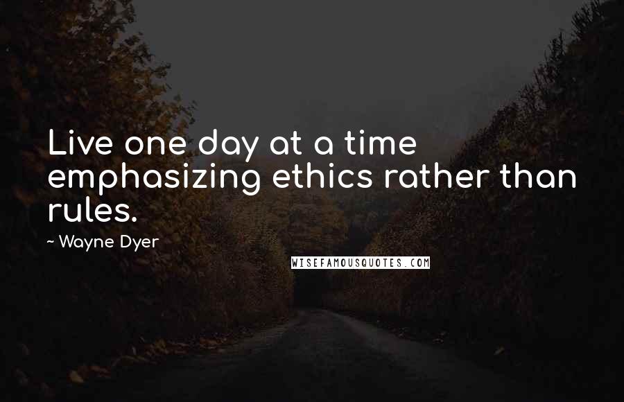 Wayne Dyer quotes: Live one day at a time emphasizing ethics rather than rules.