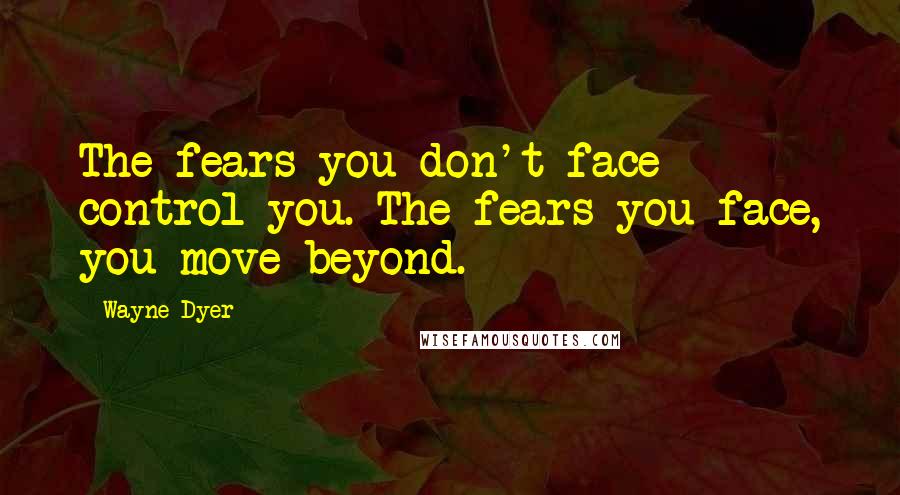 Wayne Dyer quotes: The fears you don't face control you. The fears you face, you move beyond.