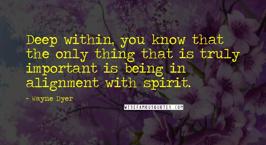 Wayne Dyer quotes: Deep within, you know that the only thing that is truly important is being in alignment with spirit.