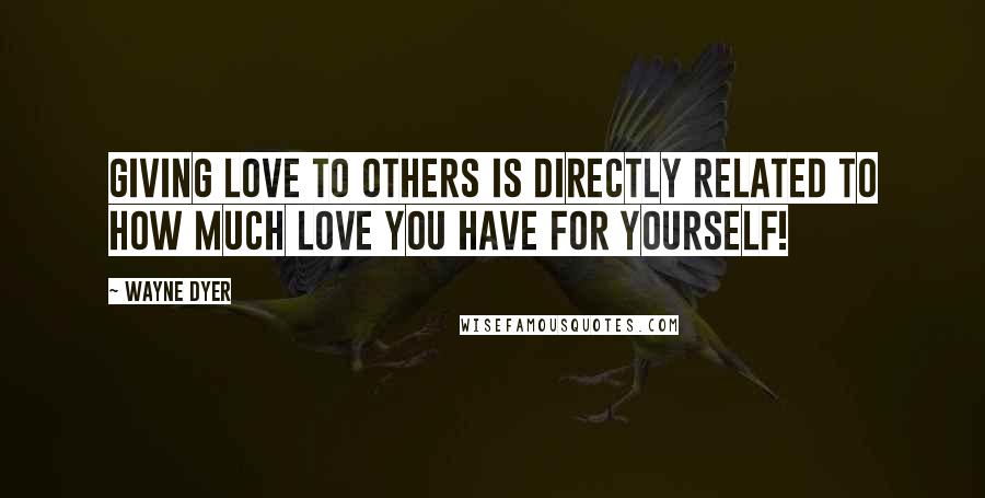 Wayne Dyer quotes: Giving Love to Others is Directly Related to How Much Love you Have for Yourself!