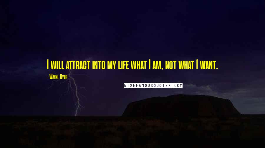 Wayne Dyer quotes: I will attract into my life what I am, not what I want.