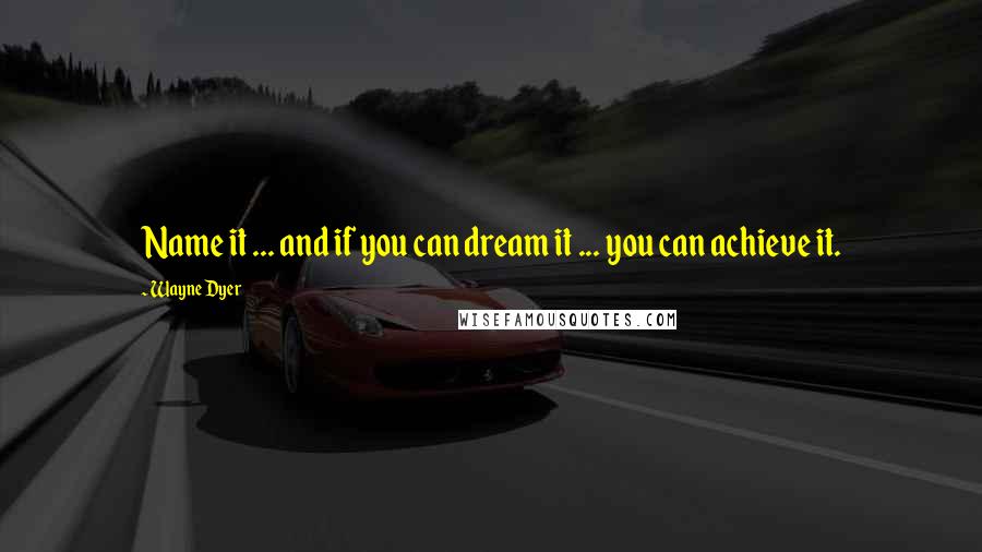 Wayne Dyer quotes: Name it ... and if you can dream it ... you can achieve it.