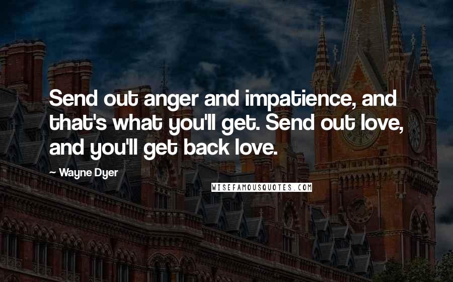 Wayne Dyer quotes: Send out anger and impatience, and that's what you'll get. Send out love, and you'll get back love.