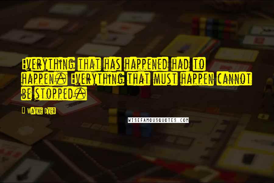 Wayne Dyer quotes: Everything that has happened had to happen. Everything that must happen cannot be stopped.
