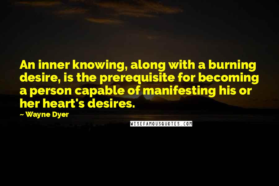 Wayne Dyer quotes: An inner knowing, along with a burning desire, is the prerequisite for becoming a person capable of manifesting his or her heart's desires.